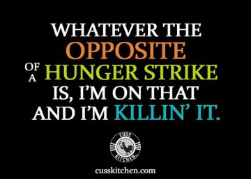 Whateverthe opposite of a Hunger Strike is, I'm on that and I'm Killin it.