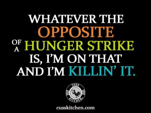 Whateverthe opposite of a Hunger Strike is, I'm on that and I'm Killin it.