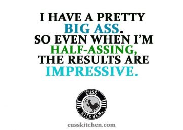 I have a pretty big ass. so even when I'm half-assing, the results are impressive