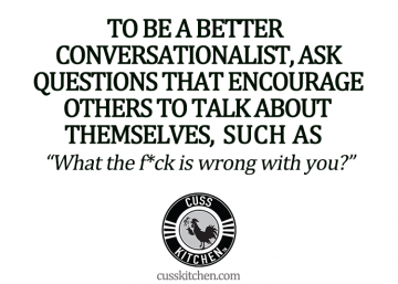 To be a better conversationalist, ask questions that encourage othes to talk about themselves, such as "What the f*ck is wrong with you?"
