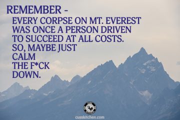 Remember Every corpse on Mt. Everest was once a person driven to succeed at all costs- so, maybe just calm the f*ck down