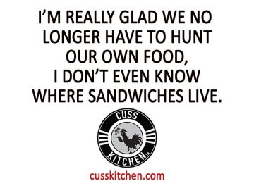 I'm really glad we no longer have to hunt our own food, I don't even know where sandwiches live