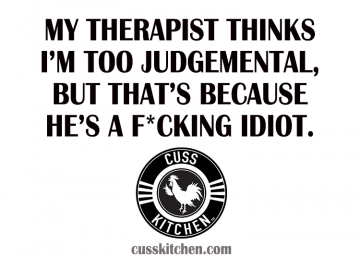 My therapist thinks I'm too judgemental, that's because he's a F*cking idiot